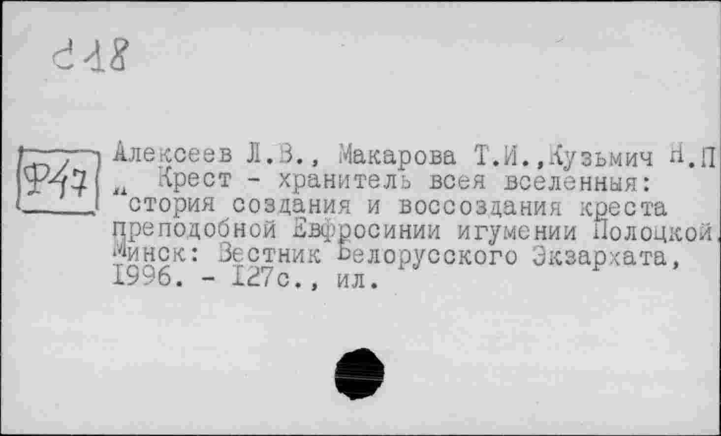 ﻿
Алексеев Л.В., Макарова Т.И.»Кузьмич Н.п w Крест - хранитель всея вселенная: стория создания и воссоздания креста преподобной Евфросинии игумении Полоцкой Минск: Зестник Белорусского Экзархата, 1996. - 127с., ил.